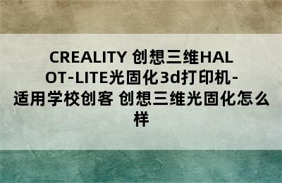 CREALITY 创想三维HALOT-LITE光固化3d打印机-适用学校创客 创想三维光固化怎么样